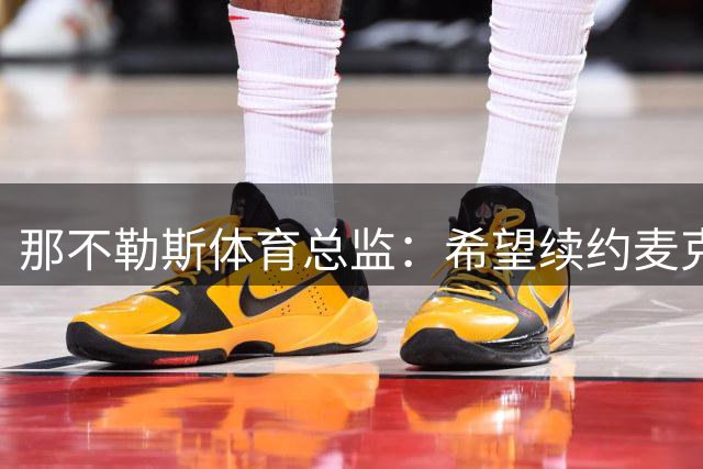 那不勒斯体育总监：希望续约麦克托米奈，达成一致不易但正在努力